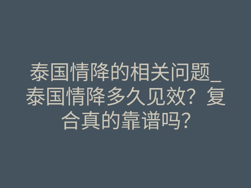 泰国情降的相关问题_泰国情降多久见效？复合真的靠谱吗？