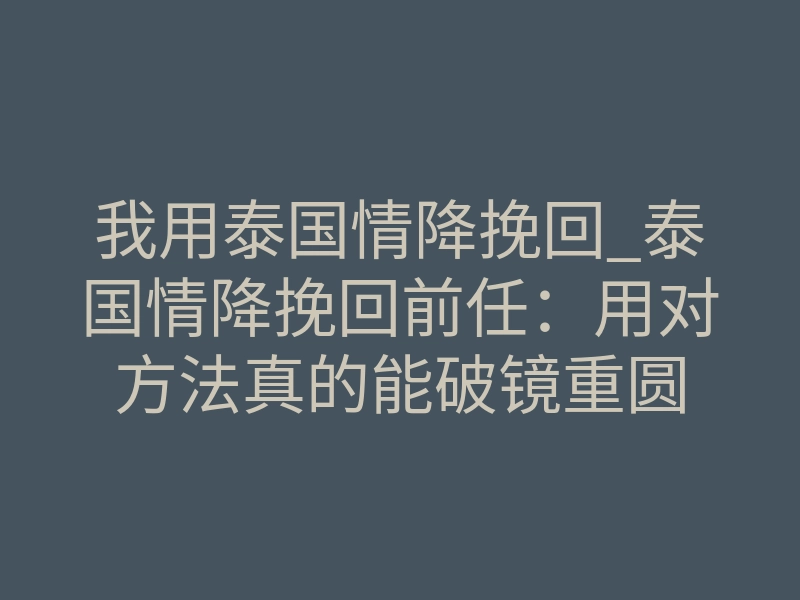 我用泰国情降挽回_泰国情降挽回前任:用对方法真的能破镜重圆