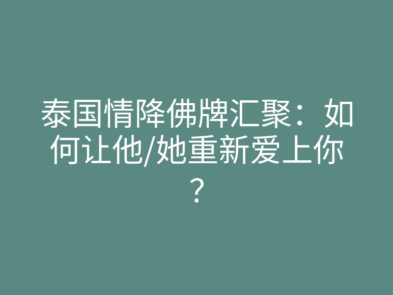 泰国情降佛牌汇聚:如何让他/她重新爱上你?