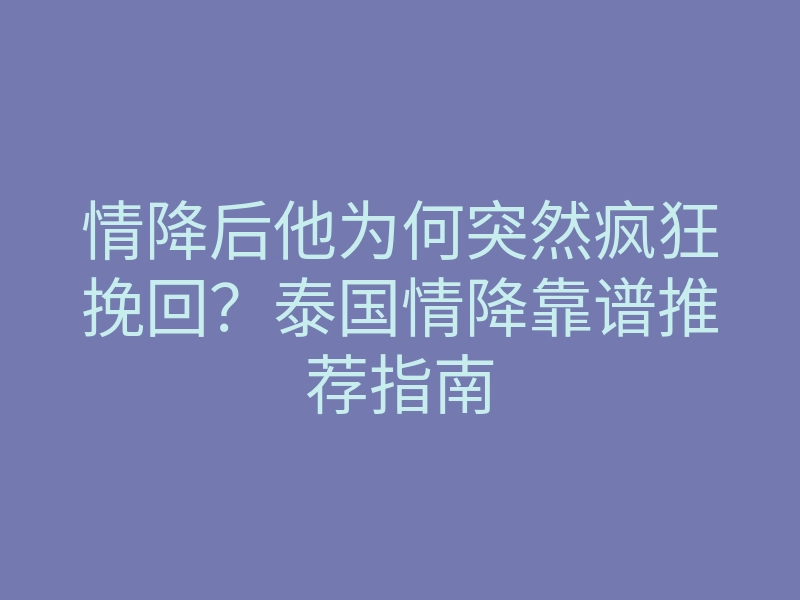 情降后他为何突然疯狂挽回?泰国情降靠谱推荐指南