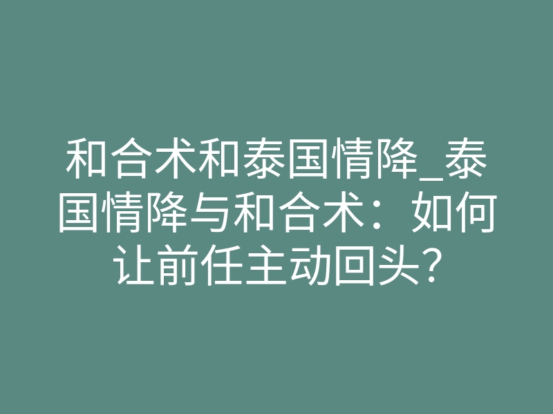 和合术和泰国情降_泰国情降与和合术：如何让前任主动回头？