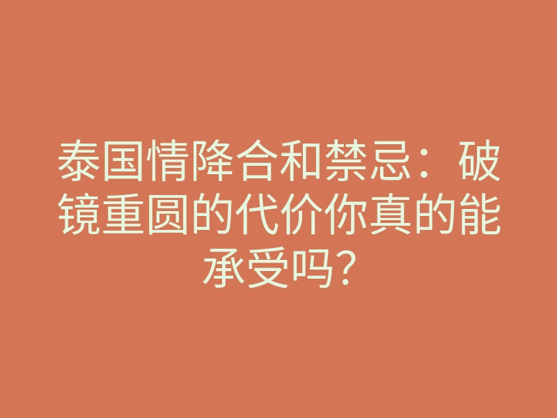 泰国情降合和禁忌：破镜重圆的代价你真的能承受吗？