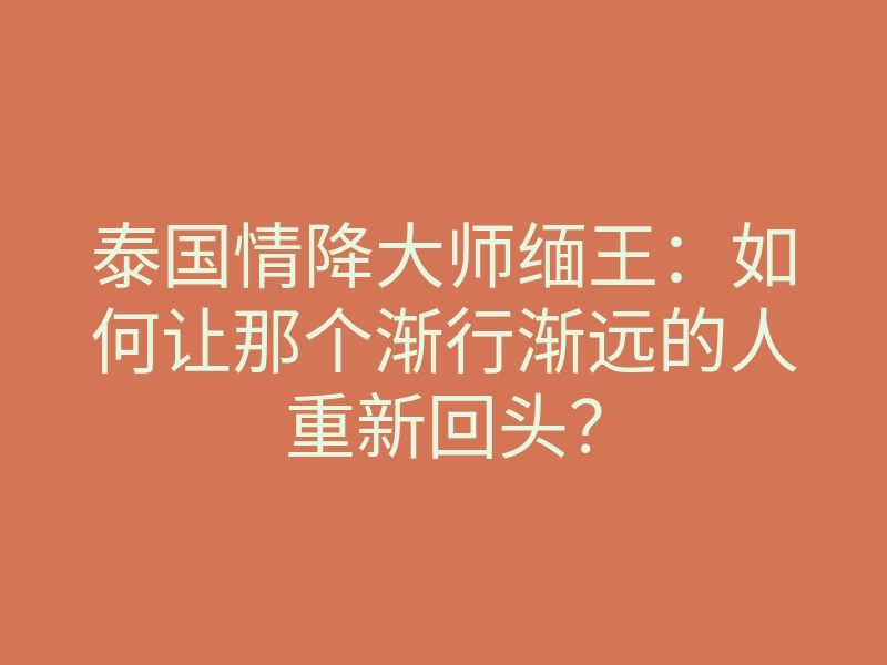 泰国情降大师缅王：如何让那个渐行渐远的人重新回头？