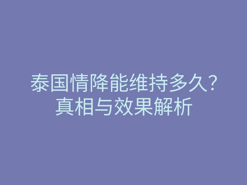 泰国情降能维持多久?真相与效果解析