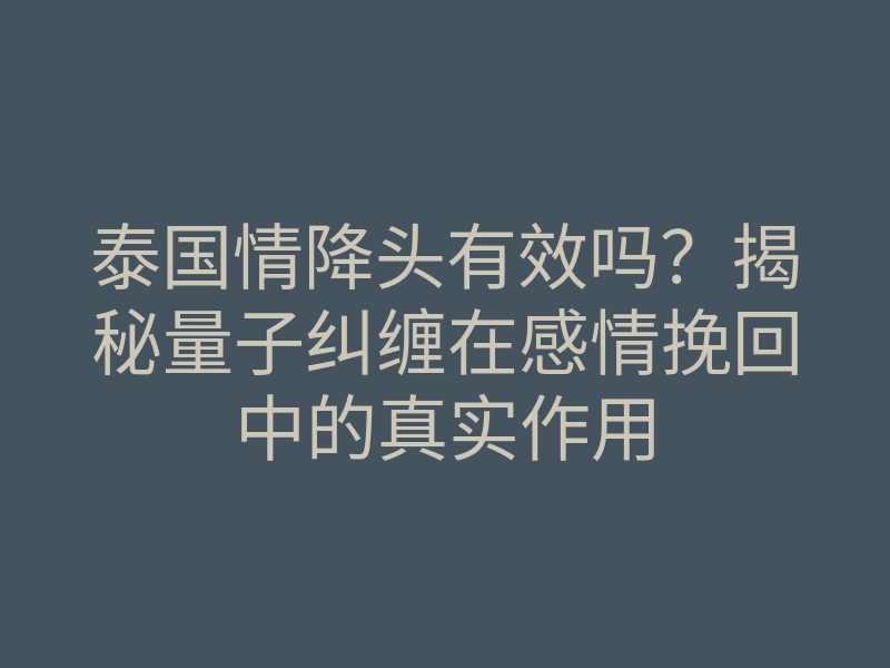 泰国情降头有效吗?揭秘量子纠缠在感情挽回中的真实作用