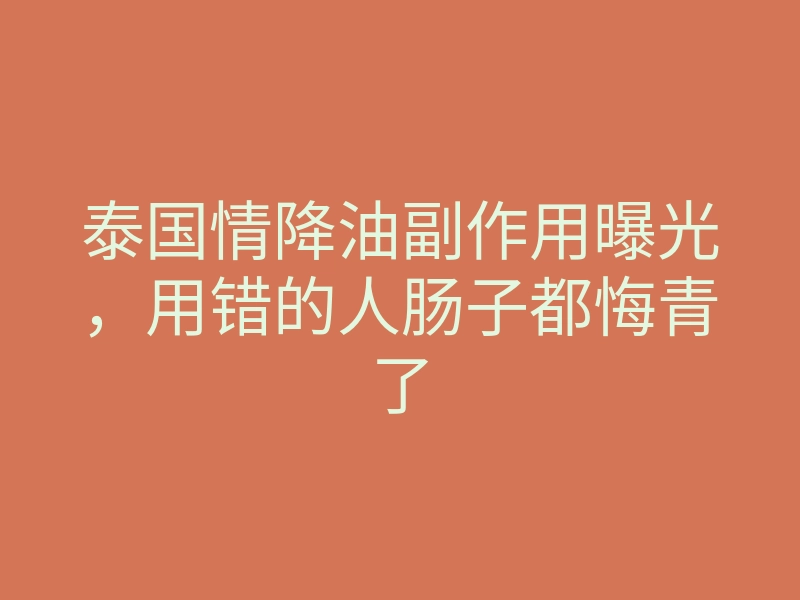 泰国情降油副作用曝光，用错的人肠子都悔青了