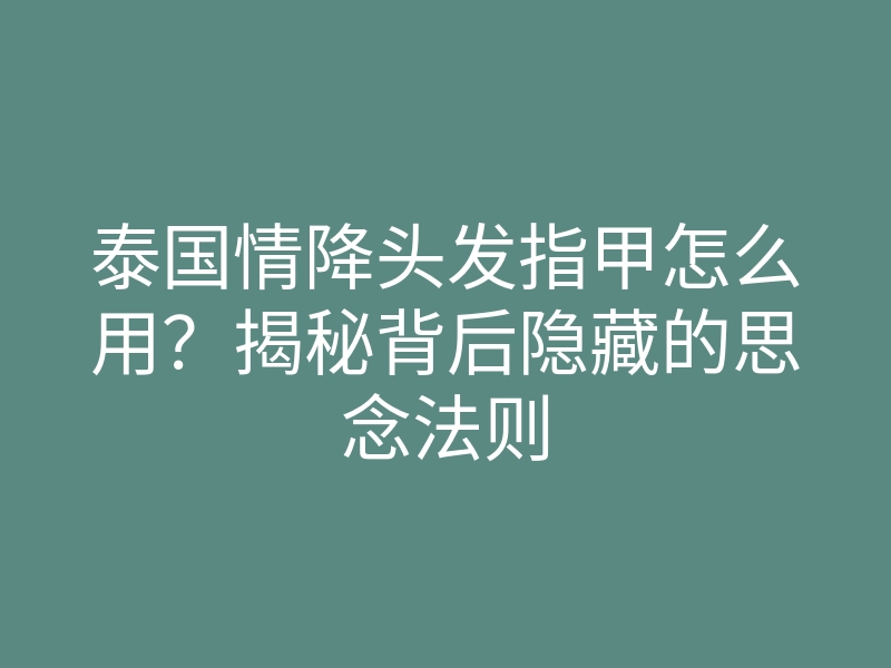 泰国情降头发指甲怎么用?揭秘背后隐藏的思念法则
