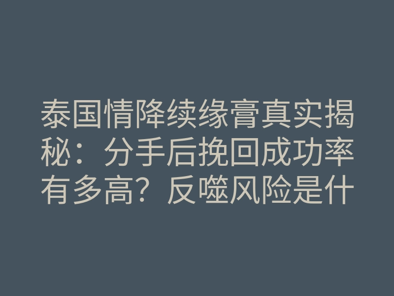 泰国情降续缘膏真实揭秘：分手后挽回成功率有多高？反噬风险是什么？