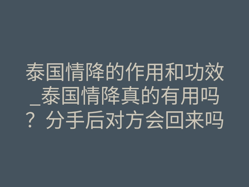 泰国情降的作用和功效_泰国情降真的有用吗?分手后对方会回来吗?