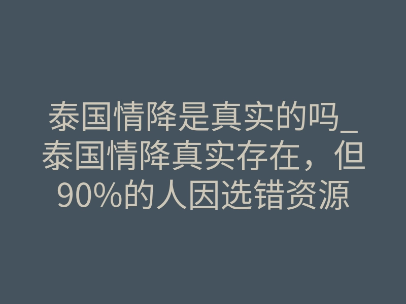 泰国情降是真实的吗_泰国情降真实存在,但90%的人因选错资源竹篮打水一场空!揭秘破镜重圆的致命真相!