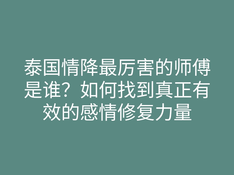 泰国情降最厉害的师傅是谁？如何找到真正有效的感情修复力量