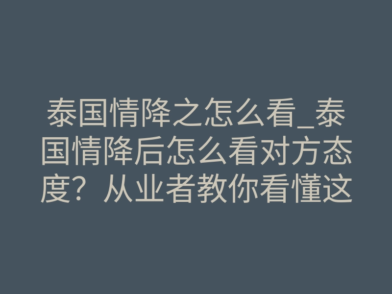 泰国情降之怎么看_泰国情降后怎么看对方态度?从业者教你看懂这些关键信号