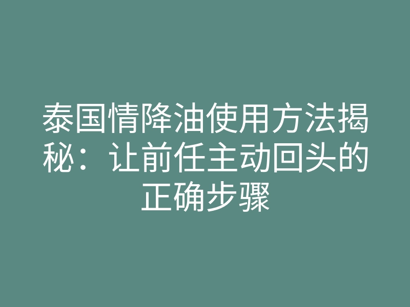 泰国情降油使用方法揭秘:让前任主动回头的正确步骤