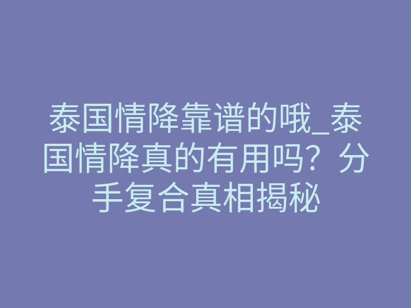 泰国情降靠谱的哦_泰国情降真的有用吗?分手复合真相揭秘
