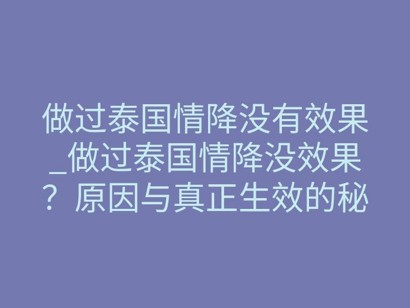 做过泰国情降没有效果_做过泰国情降没效果？原因与真正生效的秘密