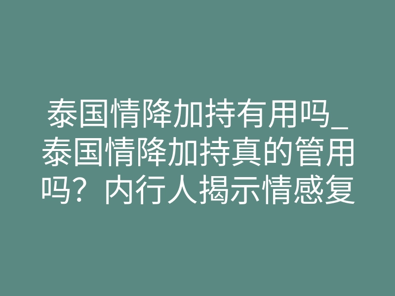 泰国情降加持有用吗_泰国情降加持真的管用吗?内行人揭示情感复合真相