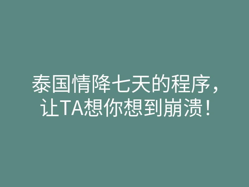 泰国情降七天的程序,让TA想你想到崩溃!