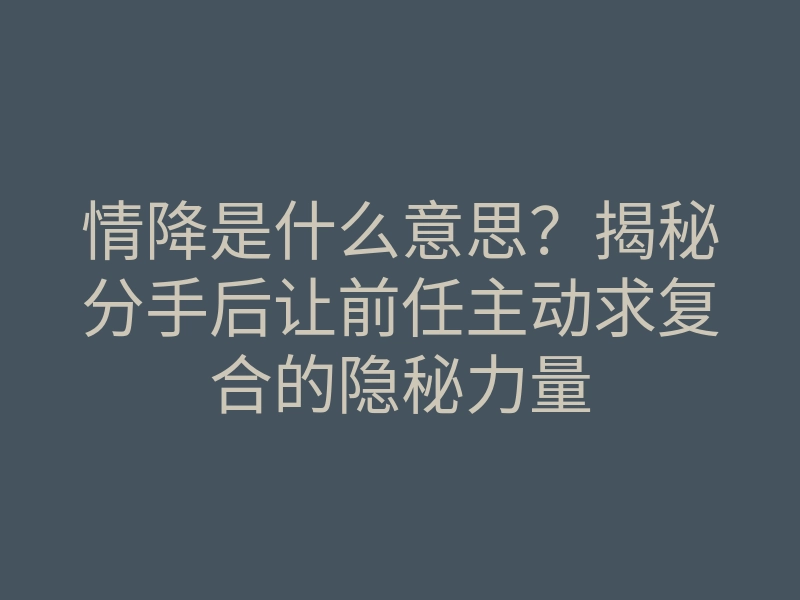 情降是什么意思?揭秘分手后让前任主动求复合的隐秘力量