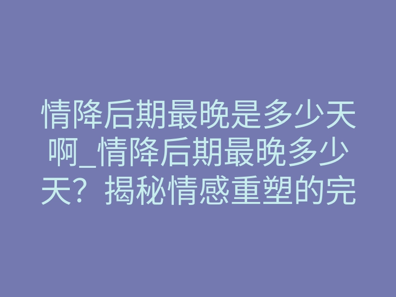 情降后期最晚是多少天啊_情降后期最晚多少天？揭秘情感重塑的完整时间线