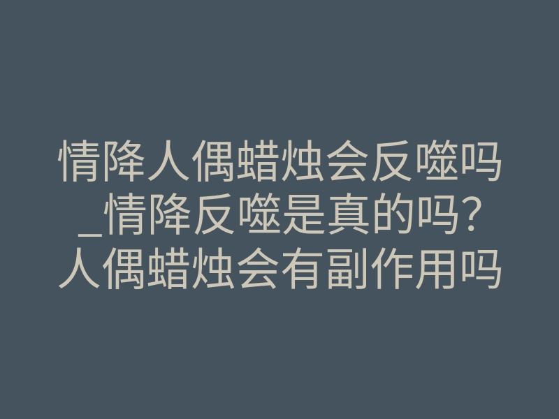 情降人偶蜡烛会反噬吗_情降反噬是真的吗?人偶蜡烛会有副作用吗