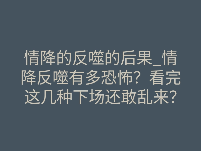 情降的反噬的后果_情降反噬有多恐怖?看完这几种下场还敢乱来?