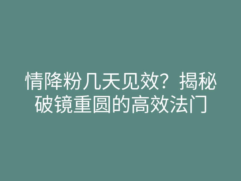情降粉几天见效？揭秘破镜重圆的高效法门