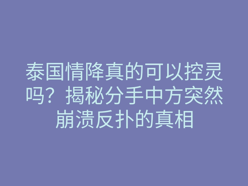 泰国情降真的可以控灵吗？揭秘分手中方突然崩溃反扑的真相
