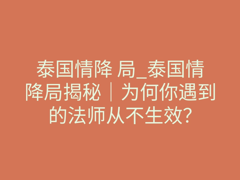 泰国情降 局_泰国情降局揭秘｜为何你遇到的法师从不生效？