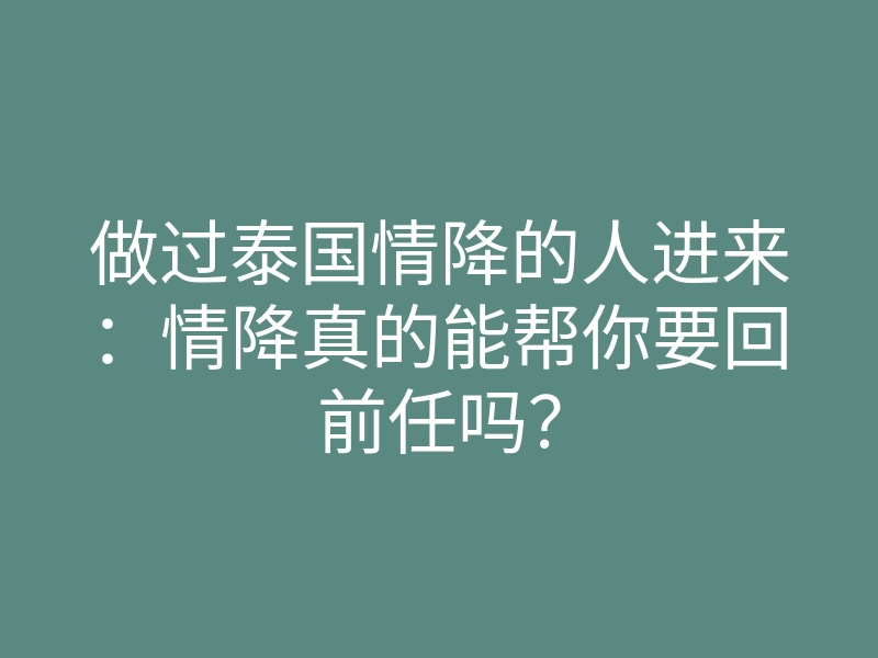 做过泰国情降的人进来:情降真的能帮你要回前任吗?