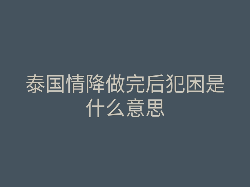 泰国情降做完后犯困是什么意思