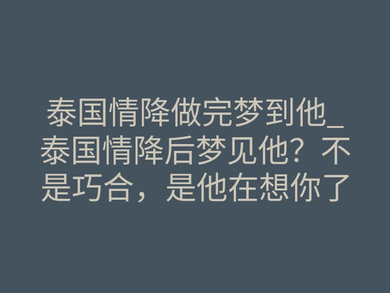 泰国情降做完梦到他_泰国情降后梦见他？不是巧合，是他在想你了