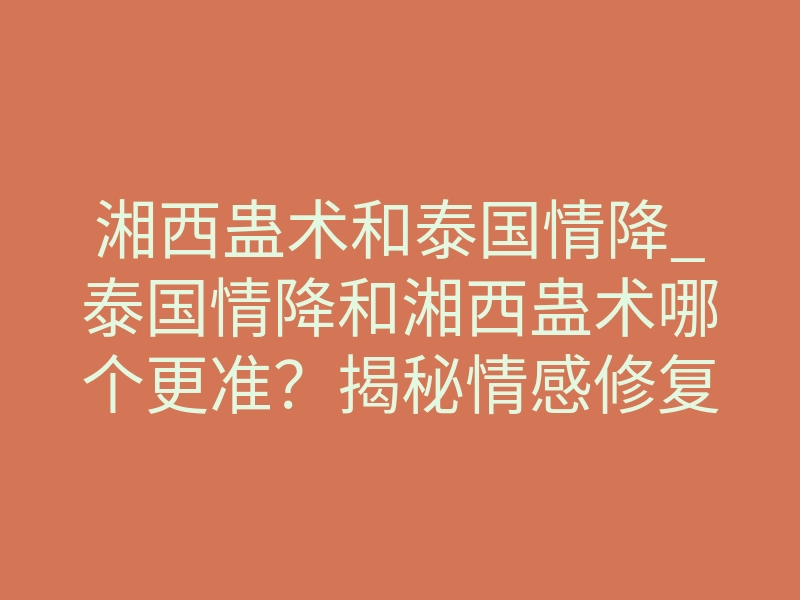 湘西蛊术和泰国情降_泰国情降和湘西蛊术哪个更准?揭秘情感修复的本质差异