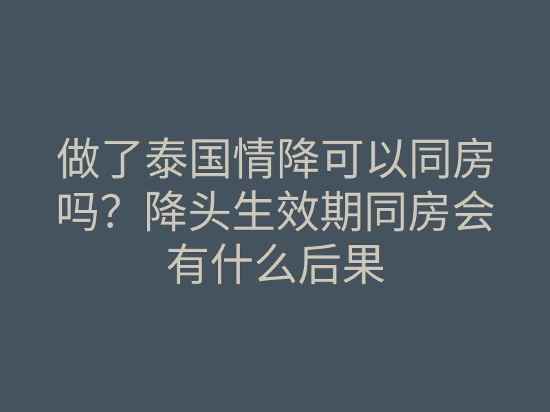 做了泰国情降可以同房吗?降头生效期同房会有什么后果