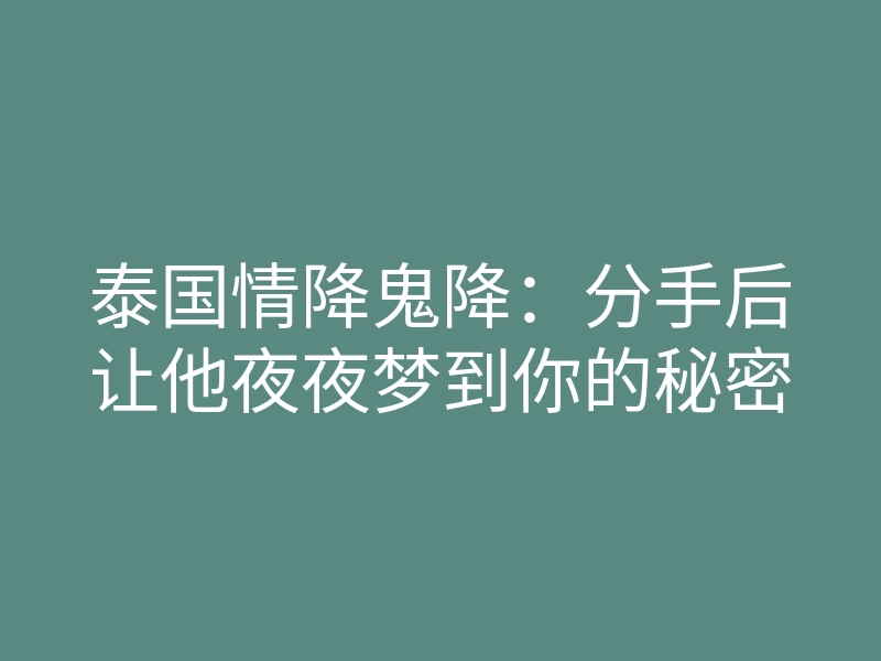 泰国情降鬼降:分手后让他夜夜梦到你的秘密