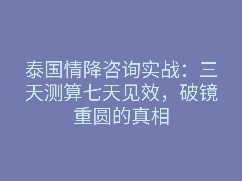 泰国情降咨询实战:三天测算七天见效,破镜重圆的真相