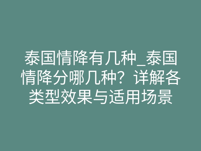 泰国情降有几种_泰国情降分哪几种?详解各类型效果与适用场景