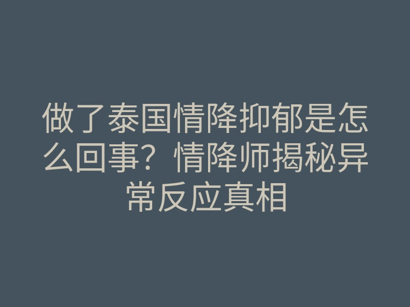 做了泰国情降抑郁是怎么回事？情降师揭秘异常反应真相