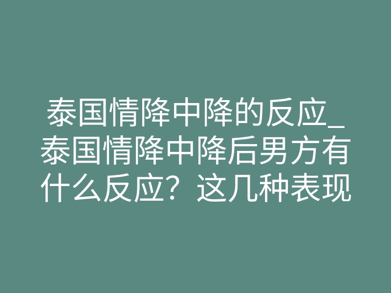 泰国情降中降的反应_泰国情降中降后男方有什么反应?这几种表现说明降头有效了