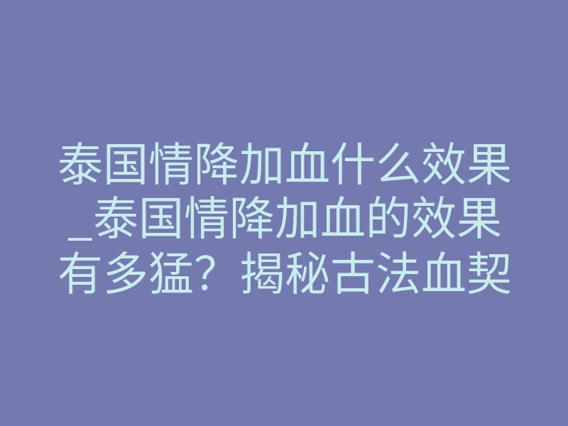 泰国情降加血什么效果_泰国情降加血的效果有多猛?揭秘古法血契背后的情感重塑逻辑