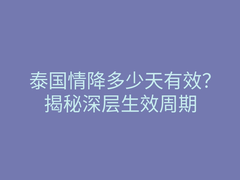 泰国情降多少天有效?揭秘深层生效周期