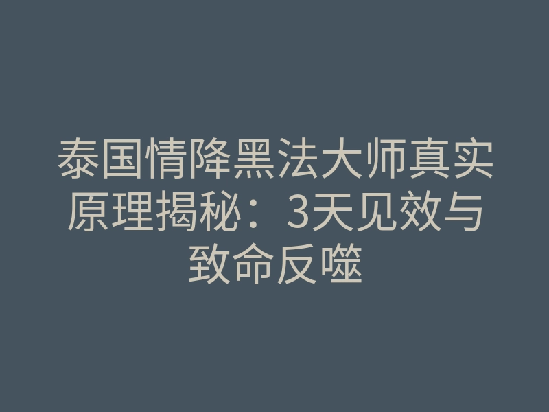 泰国情降黑法大师真实原理揭秘:3天见效与致命反噬