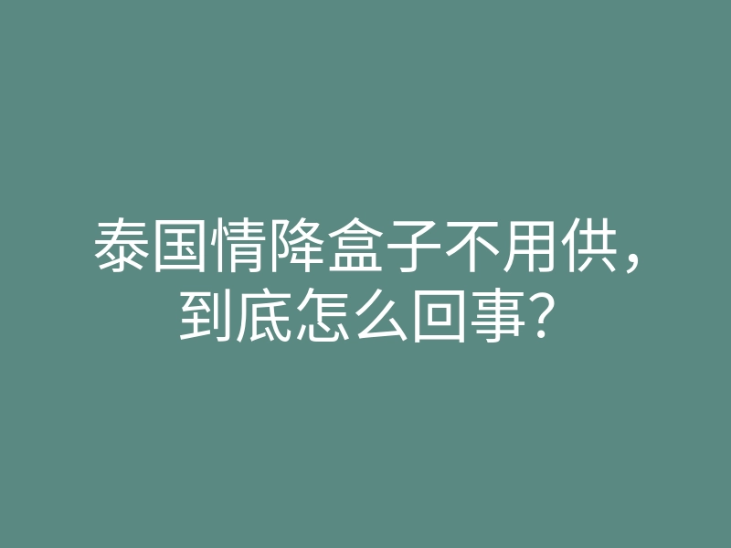 泰国情降盒子不用供,到底怎么回事?