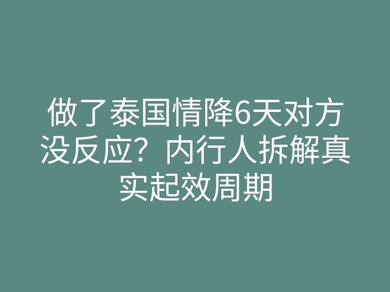 做了泰国情降6天对方没反应?内行人拆解真实起效周期