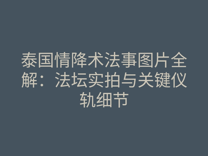 泰国情降术法事图片全解:法坛实拍与关键仪轨细节
