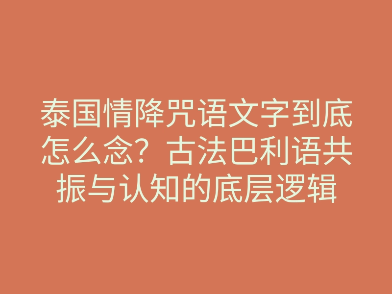 泰国情降咒语文字到底怎么念?古法巴利语共振与认知的底层逻辑