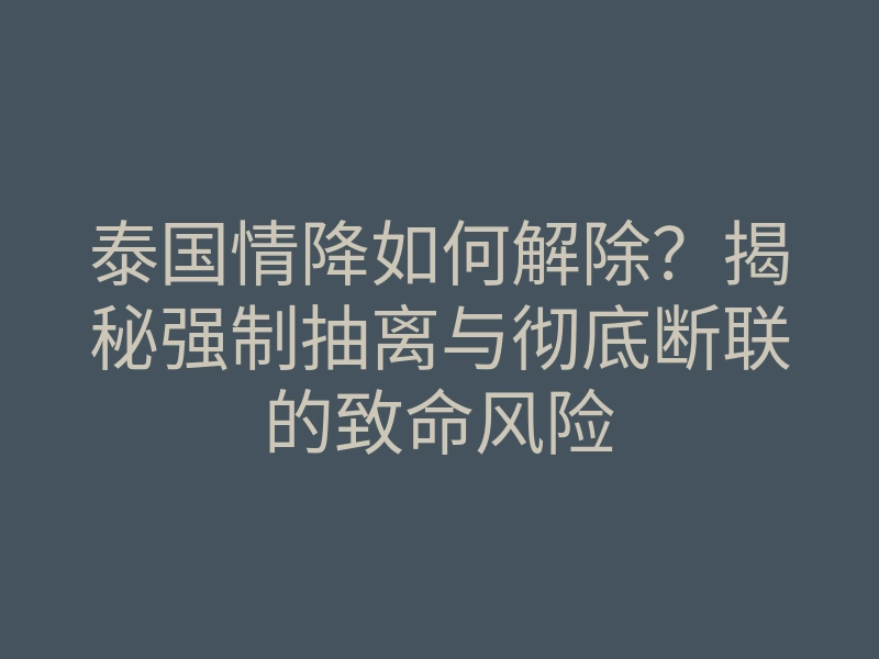 泰国情降如何解除？揭秘强制抽离与彻底断联的致命风险