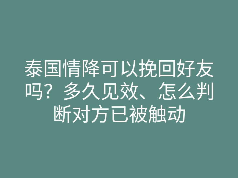泰国情降可以挽回好友吗？多久见效、怎么判断对方已被触动