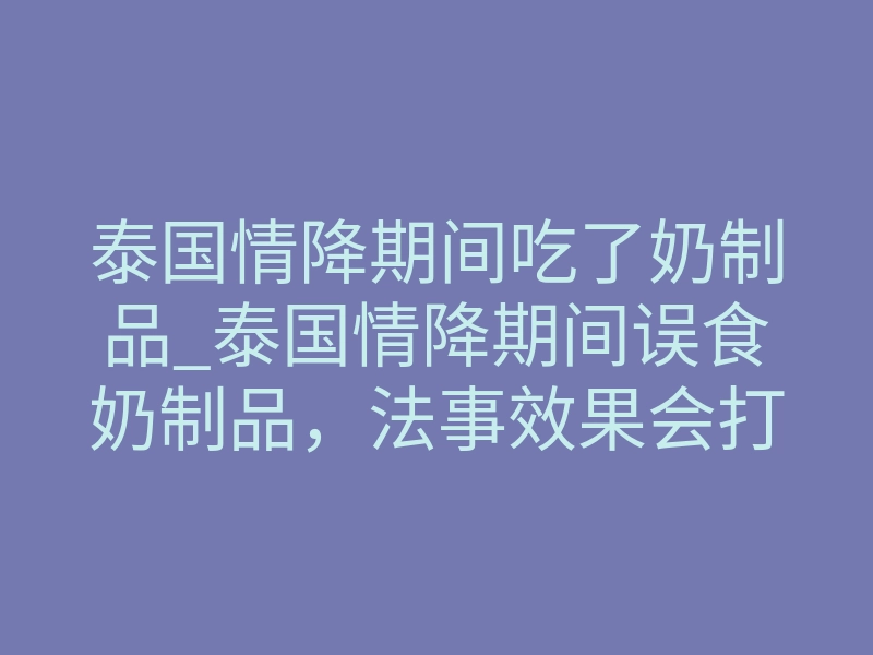 泰国情降期间吃了奶制品_泰国情降期间误食奶制品,法事效果会打折吗?还要不要补做法事?
