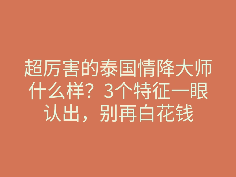 超厉害的泰国情降大师什么样?3个特征一眼认出,别再白花钱