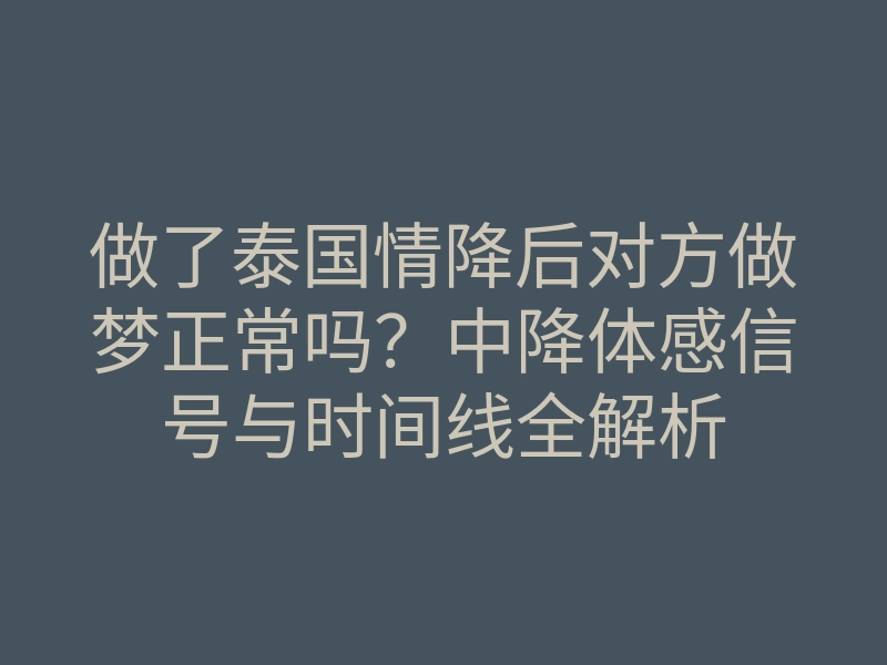 做了泰国情降后对方做梦正常吗？中降体感信号与时间线全解析